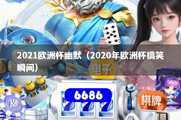 2021欧洲杯幽默(2020年欧洲杯搞笑瞬间)