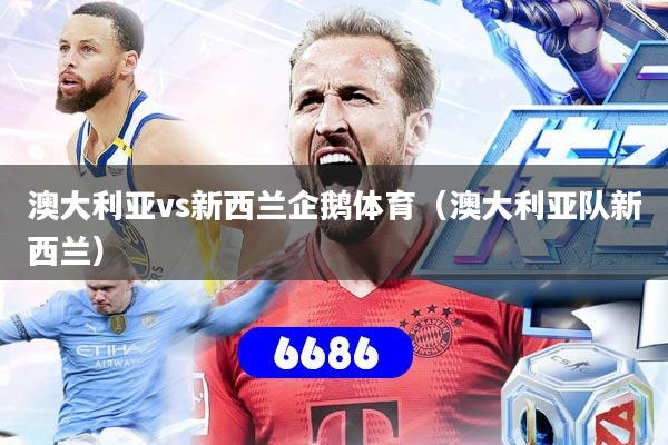 澳大利亚vs新西兰企鹅体育（澳大利亚队新西兰）