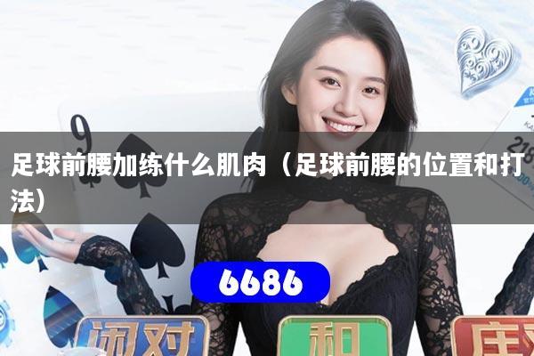 足球前腰加练什么肌肉(足球前腰的位置和打法)