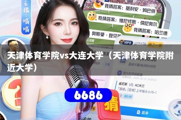 天津体育学院vs大连大学（天津体育学院附近大学）