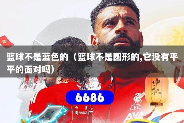 篮球不是蓝色的(篮球不是圆形的,它没有平平的面对吗)