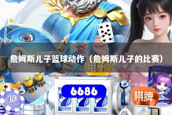 詹姆斯儿子篮球动作(詹姆斯儿子的比赛)