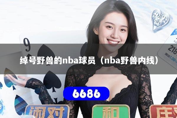 绰号野兽的nba球员(nba野兽内线)