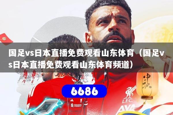 国足vs日本直播免费观看山东体育(国足vs日本直播免费观看山东体育频道)