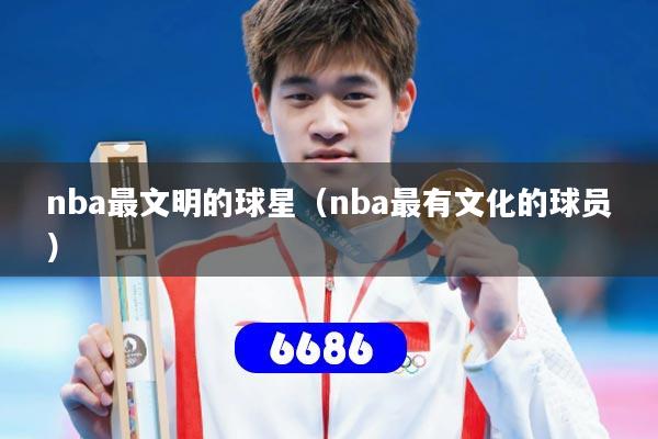 nba最文明的球星(nba最有文化的球员)