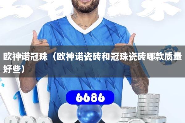 详细阅读:欧神诺冠珠(欧神诺瓷砖和冠珠瓷砖哪款质量好些) 欧神诺冠珠(欧神诺瓷砖和冠珠瓷砖哪款质量好些)