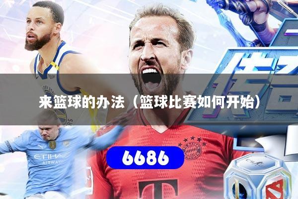 详细阅读:来篮球的办法(篮球比赛如何开始) 来篮球的办法(篮球比赛如何开始)