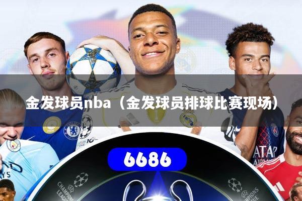 详细阅读:金发球员nba(金发球员排球比赛现场) 金发球员nba(金发球员排球比赛现场)