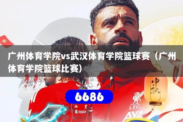 广州体育学院vs武汉体育学院篮球赛(广州体育学院篮球比赛)